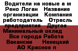 Водители на новые а/м Рено-Логан › Название организации ­ Компания-работодатель › Отрасль предприятия ­ Другое › Минимальный оклад ­ 1 - Все города Работа » Вакансии   . Ненецкий АО,Красное п.